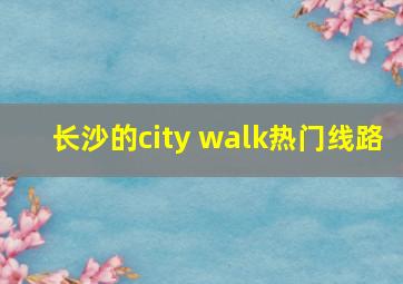 长沙的city walk热门线路